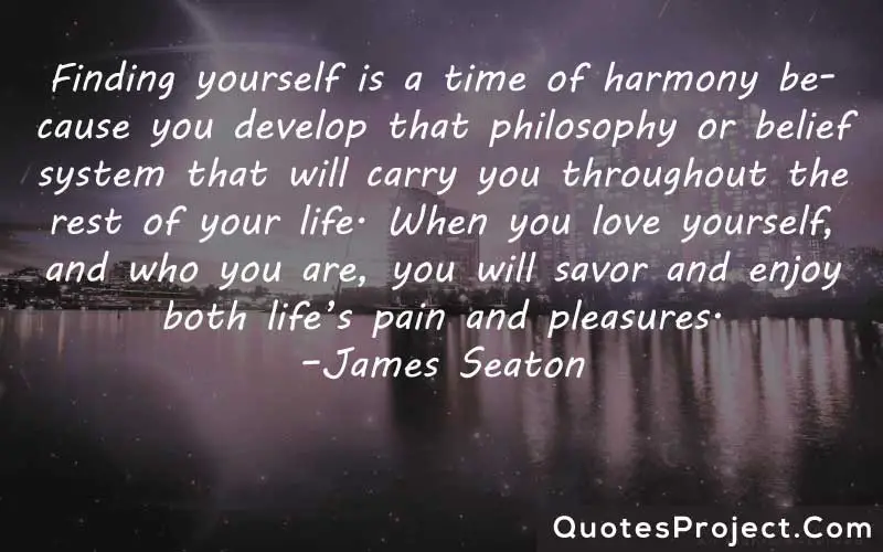 Finding yourself is a time of harmony because you develop that philosophy or belief system that will carry you throughout the rest of your life. When you love yourself, and who you are, you will savor and enjoy both life’s pain and pleasures. –James Seaton finding yourself spiritual quotes