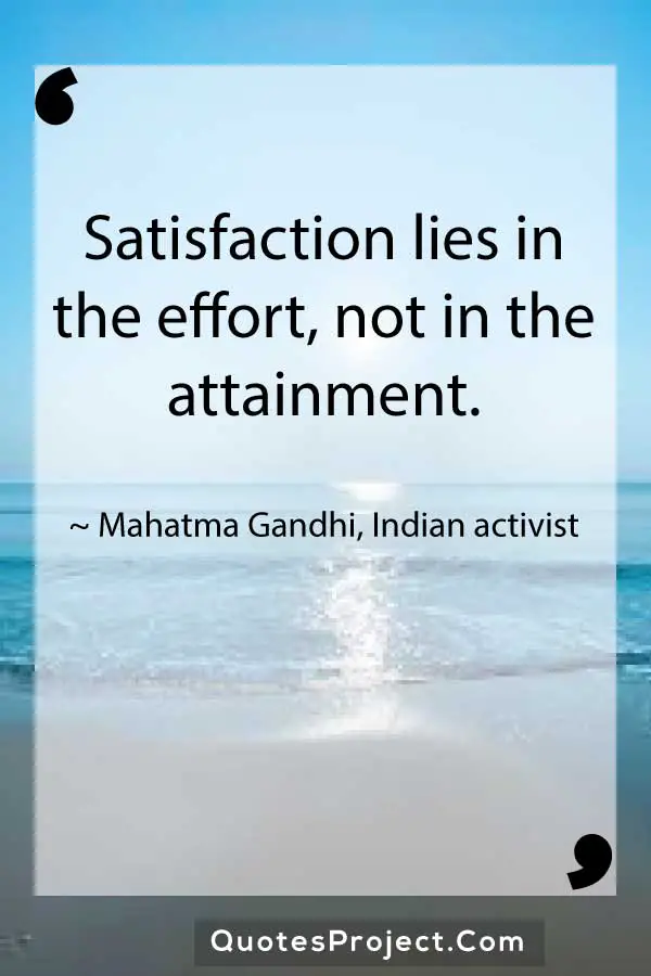 Satisfaction lies in the effort not in the attainment. Mahatma Gandhi Indian activist