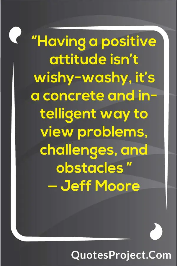 “Having a positive attitude isn’t wishy-washy, it’s a concrete and intelligent way to view problems, challenges, and obstacles ” — Jeff Moore Attitude Quotes