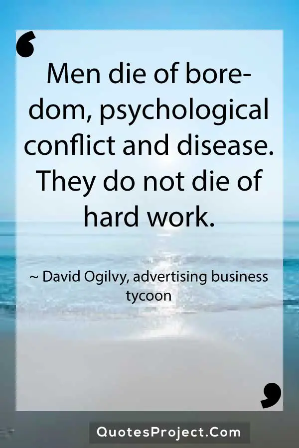 Men die of boredom psychological conflict and disease. They do not die of hard work. David Ogilvy advertising business tycoon