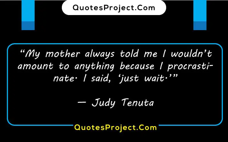 “My mother always told me I wouldn’t amount to anything because I procrastinate. I said, ‘just wait.’”

— Judy Tenuta  procrastination advantages quotes