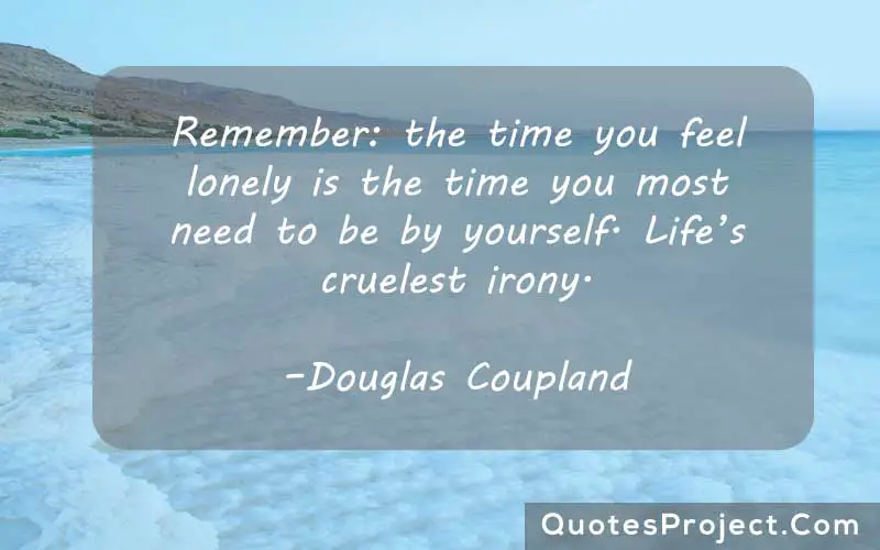 Remember: the time you feel lonely is the time you most need to be by yourself. Life’s cruelest irony. –Douglas Coupland