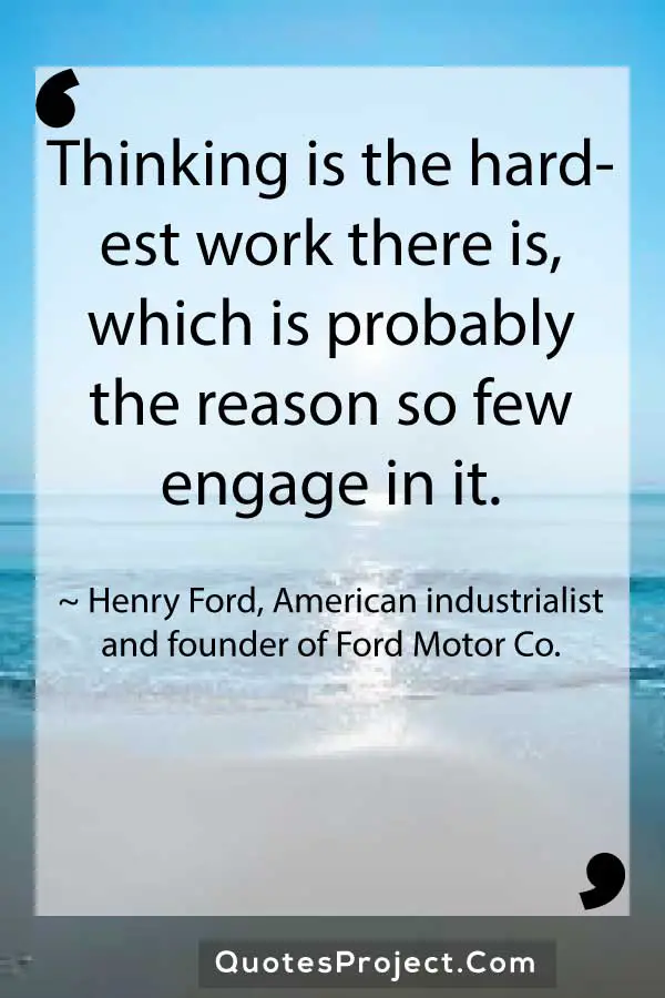 Thinking is the hardest work there is which is probably the reason so few engage in it. Henry Ford American industrialist and founder of Ford Motor Co