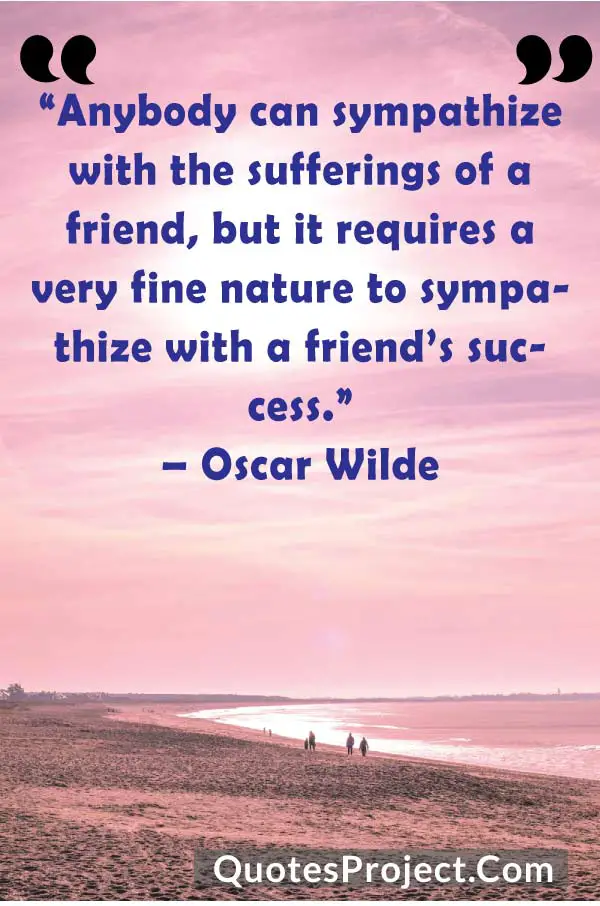 “Anybody can sympathize with the sufferings of a friend, but it requires a very fine nature to sympathize with a friend’s success.”
– Oscar Wilde
Friendship quote