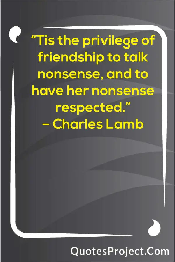 “Tis the privilege of friendship to talk nonsense, and to have her nonsense respected.”
– Charles Lamb
Friendship quote