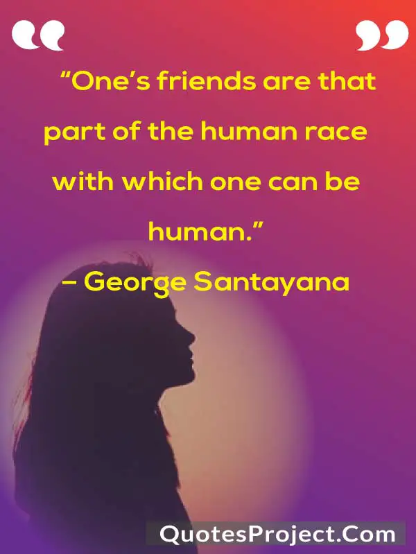 “One’s friends are that part of the human race with which one can be human.”
– George Santayana
Friendship quotes