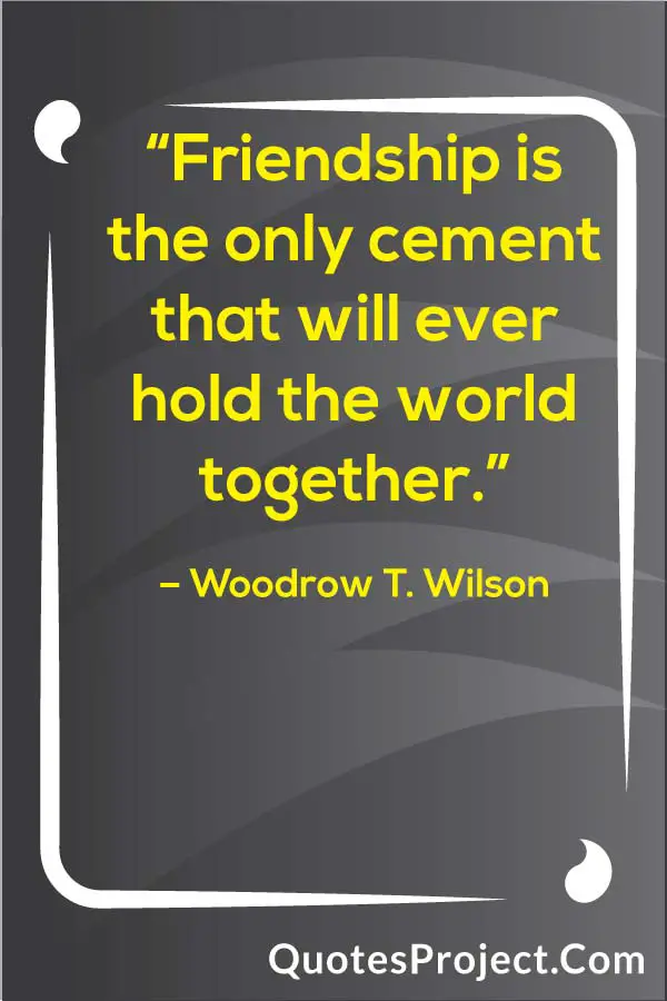“Friendship is the only cement that will ever hold the world together.”
– Woodrow T. Wilson
Friendship quotes