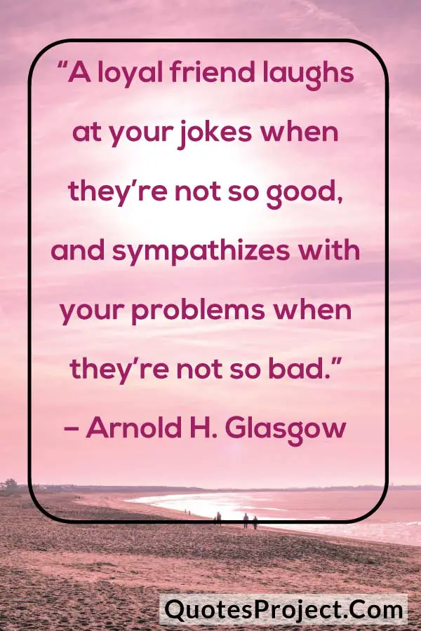 “A loyal friend laughs at your jokes when they’re not so good, and sympathizes with your problems when they’re not so bad.”
– Arnold H. Glasgow
Friendship quotes