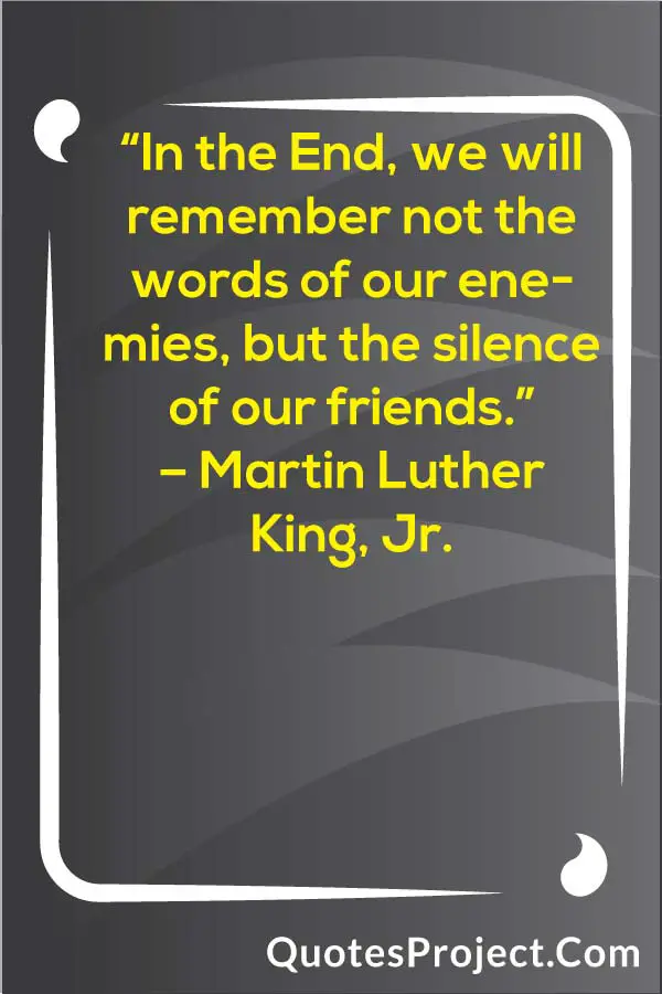 “In the End, we will remember not the words of our enemies, but the silence of our friends.”
– Martin Luther King, Jr.
Friendship quotes Image