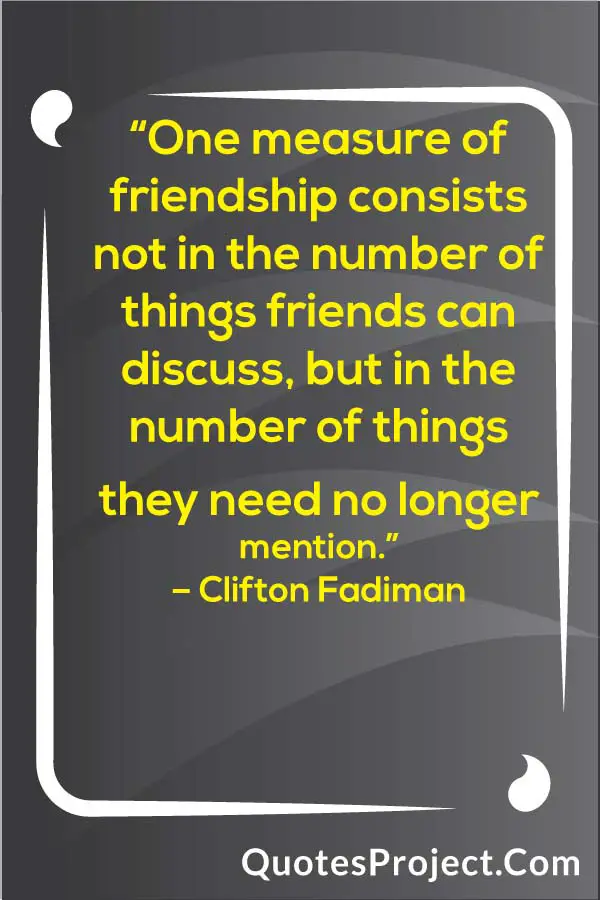 “One measure of friendship consists not in the number of things friends can discuss, but in the number of things they need no longer mention.”
– Clifton Fadiman
 friendship quotes