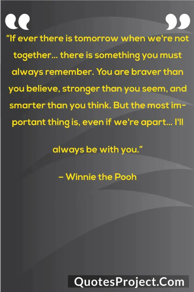 “If ever there is tomorrow when we're not together… there is something you must always remember. You are braver than you believe, stronger than you seem, and smarter than you think. But the most important thing is, even if we're apart… I'll always be with you.”
– Winnie the Pooh
friendship quotes attitude