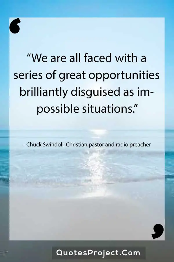 “We are all faced with a series of great opportunities brilliantly disguised as impossible situations.” – Chuck Swindoll, Christian pastor and radio preacher