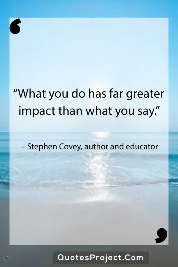 Leadership Quotes “What you do has far greater impact than what you say.” – Stephen Covey, author and educator