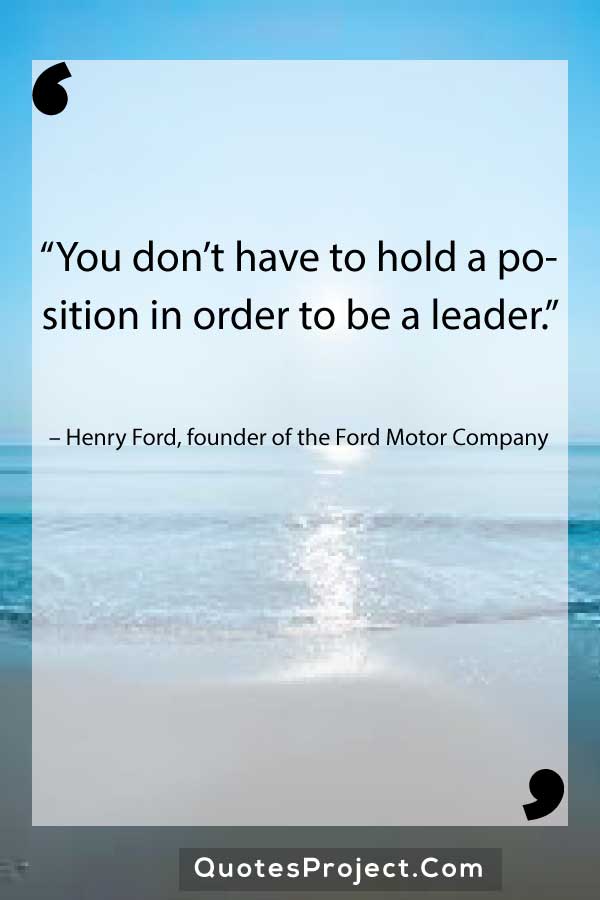 “You don’t have to hold a position in order to be a leader.” – Henry Ford, founder of the Ford Motor Company

Leadership Quotes