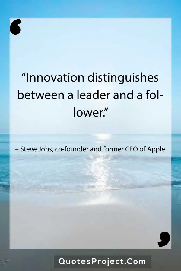 “Innovation distinguishes between a leader and a follower.” – Steve Jobs, co-founder and former CEO of Apple
Leadership Quotes