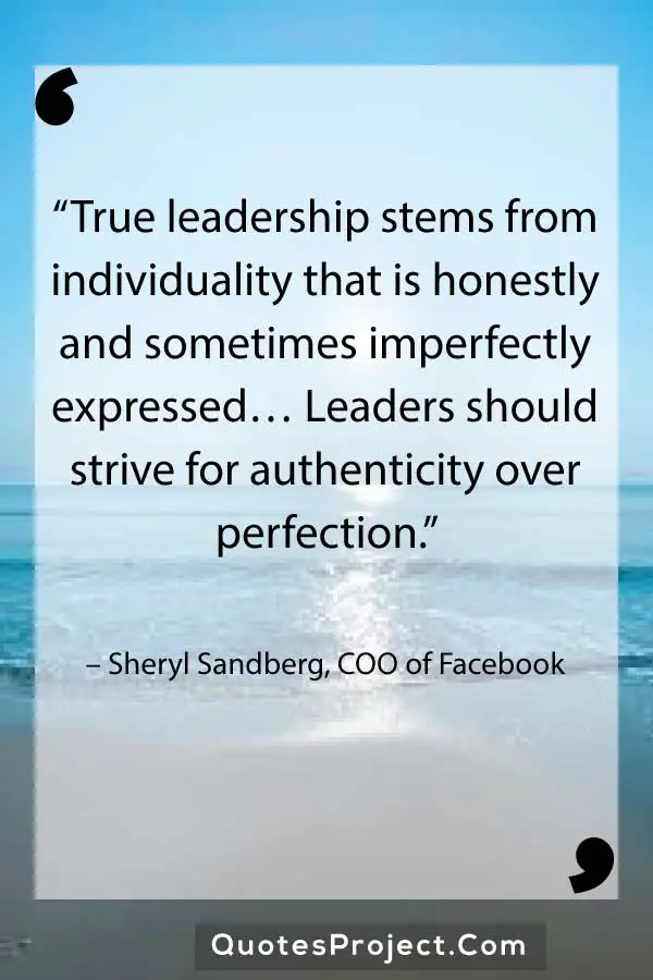 “True leadership stems from individuality that is honestly and sometimes imperfectly expressed… Leaders should strive for authenticity over perfection.” – Sheryl Sandberg, COO of Facebook
Leadership Quotes