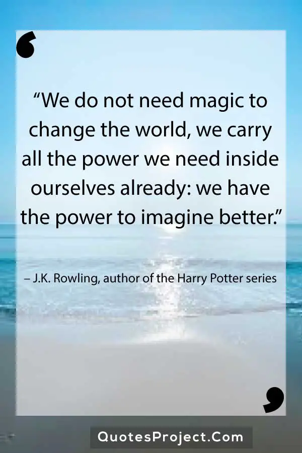 “We do not need magic to change the world, we carry all the power we need inside ourselves already: we have the power to imagine better.” – J.K. Rowling, author of the Harry Potter series
Leadership Quotes