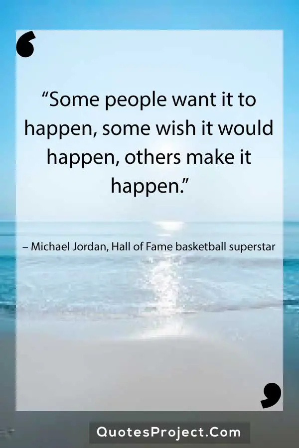 “Some people want it to happen, some wish it would happen, others make it happen.” – Michael Jordan, Hall of Fame basketball superstar
Leadership Quotes