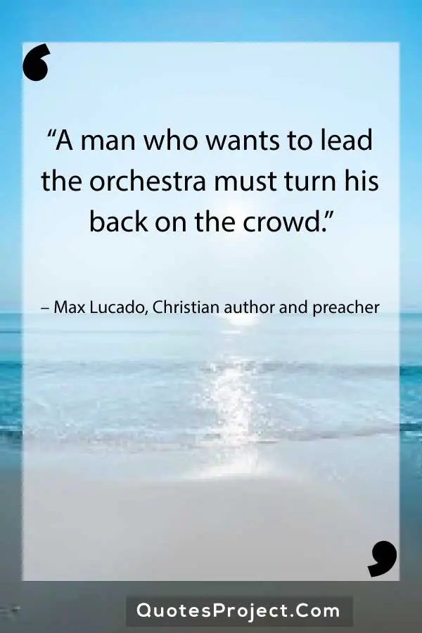 “A man who wants to lead the orchestra must turn his back on the crowd.” – Max Lucado, Christian author and preacher
Leadership Quotes
