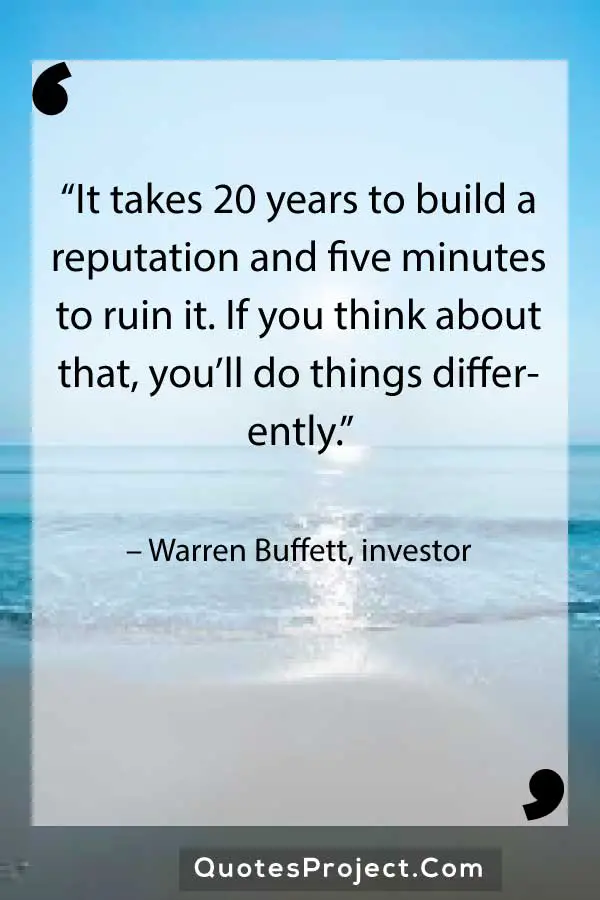 Leadership Quotes  “It takes 20 years to build a reputation and five minutes to ruin it. If you think about that, you’ll do things differently.” – Warren Buffett, investor