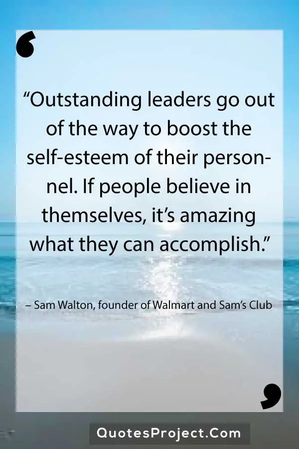 Leadership Quotes  “Outstanding leaders go out of the way to boost the self-esteem of their personnel. If people believe in themselves, it’s amazing what they can accomplish.” – Sam Walton, founder of Walmart and Sam’s Club