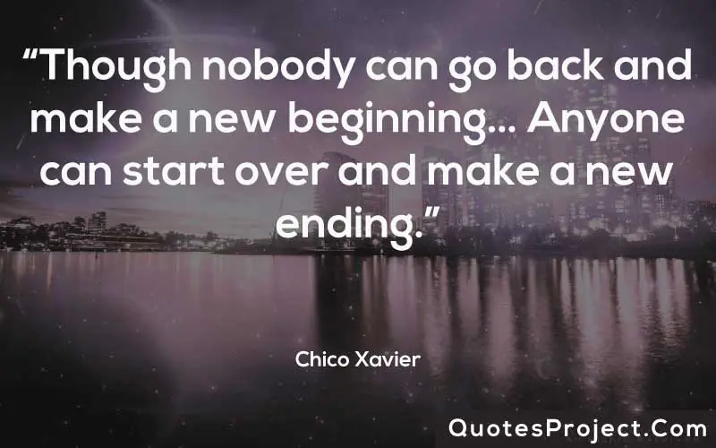 “‎Though nobody can go back and make a new beginning… Anyone can start over and make a new ending.” ― Chico Xavier
Life Lesson Quotes