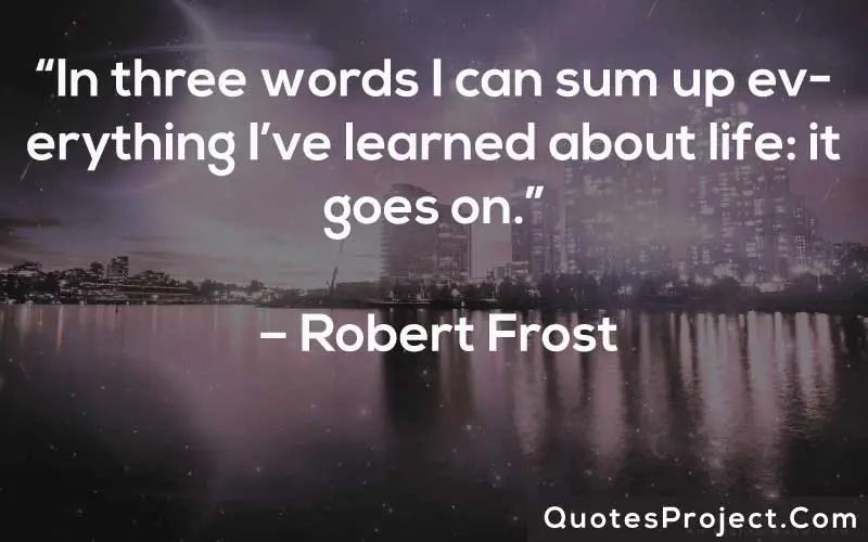 “In three words I can sum up everything I’ve learned about life: it goes on.” – Robert Frost
Life Lesson Quotes