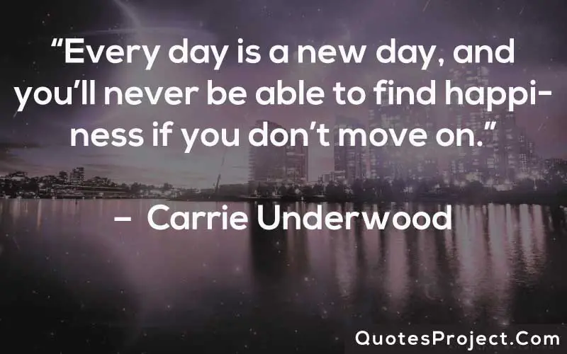 “Every day is a new day, and you’ll never be able to find happiness if you don’t move on.” –  Carrie Underwood
Life Lesson Quotes