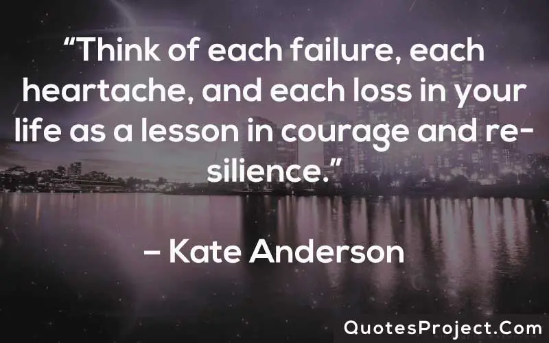 “Think of each failure, each heartache, and each loss in your life as a lesson in courage and resilience.” – Kate Anderson
Life Lesson Quotes