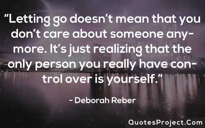 “Letting go doesn’t mean that you don’t care about someone anymore. It’s just realizing that the only person you really have control over is yourself.” ― Deborah Reber

Life Lesson Quotes
