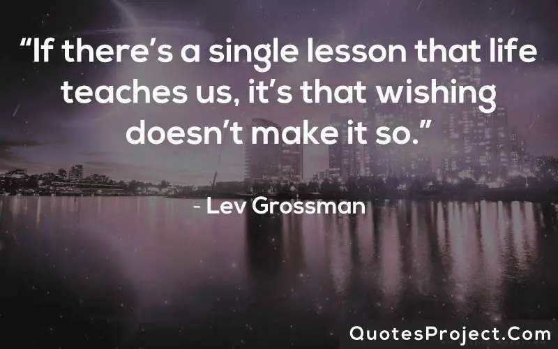 “If there’s a single lesson that life teaches us, it’s that wishing doesn’t make it so.” ― Lev Grossman
Life Lesson Quotes