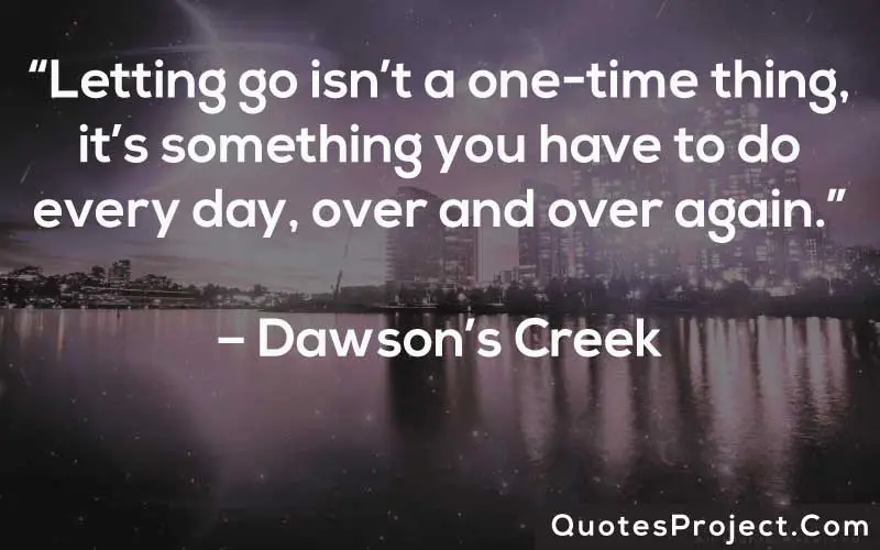“Letting go isn’t a one-time thing, it’s something you have to do every day, over and over again.” – Dawson’s Creek
Life Lesson Quotes