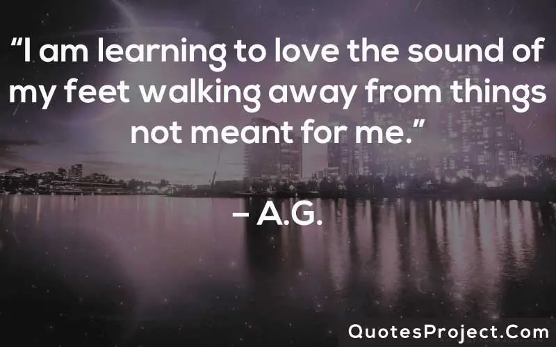 “I am learning to love the sound of my feet walking away from things not meant for me.” – A.G.
Life Lesson Quotes