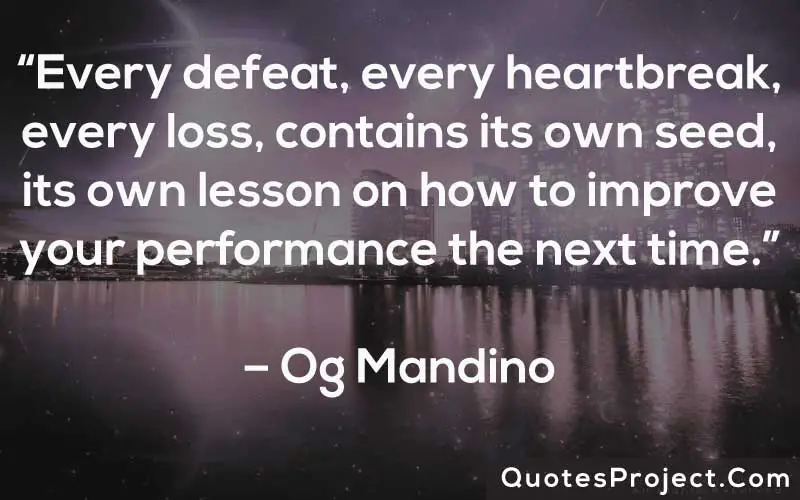 “Every defeat, every heartbreak, every loss, contains its own seed, its own lesson on how to improve your performance the next time.” – Og Mandino
Life Lesson Quotes