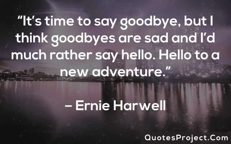 “It’s time to say goodbye, but I think goodbyes are sad and I’d much rather say hello. Hello to a new adventure.” – Ernie Harwell
Life Lesson Quotes
