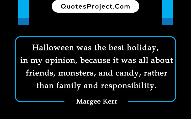 inspiration quotes of halloween  "Halloween was the best holiday, in my opinion, because it was all about friends, monsters, and candy, rather than family and responsibility." by – Margee Kerr
